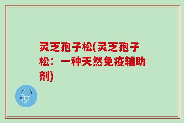 灵芝孢子松(灵芝孢子松:一种天然免疫辅助剂) 灵芝孢子松(灵芝孢子松:一种天然免疫辅助剂)