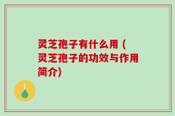 灵芝孢子有什么用 (灵芝孢子的功效与作用简介)