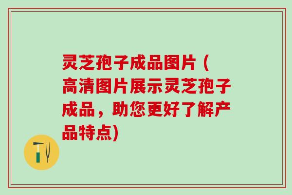 灵芝孢子成品图片 (高清图片展示灵芝孢子成品，助您更好了解产品特点)
