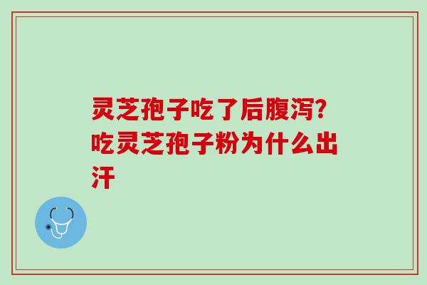 灵芝孢子吃了后腹泻？吃灵芝孢子粉为什么出汗