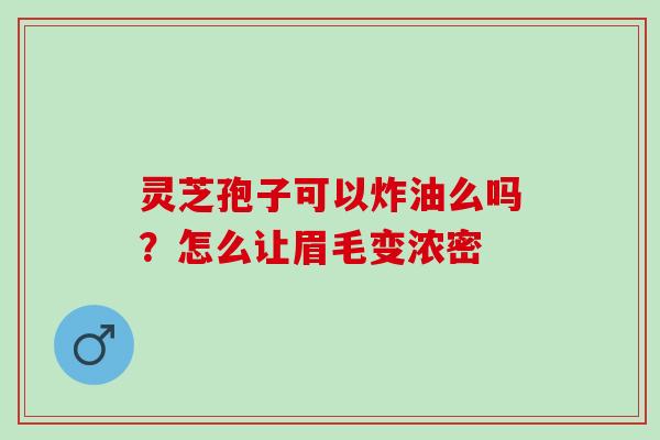 灵芝孢子可以炸油么吗？怎么让眉毛变浓密