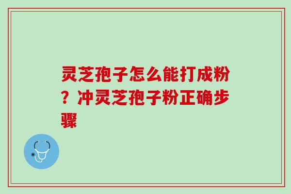 灵芝孢子怎么能打成粉?冲灵芝孢子粉正确步骤 灵芝孢子怎么能打成粉?冲灵芝孢子粉正确步骤