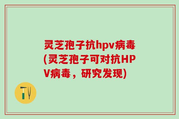 灵芝孢子抗hpv病毒(灵芝孢子可对抗HPV病毒，研究发现)
