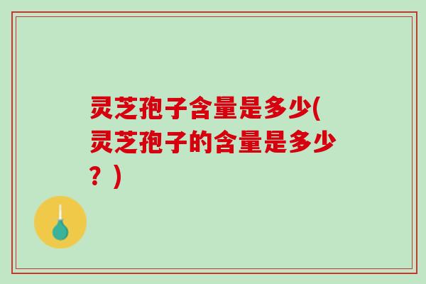 灵芝孢子含量是多少(灵芝孢子的含量是多少？)