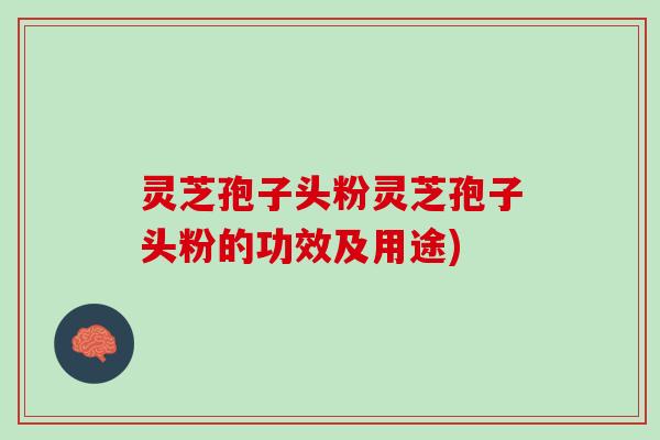 灵芝孢子头粉灵芝孢子头粉的功效及用途)