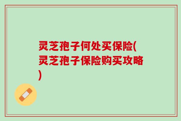 灵芝孢子何处买保险(灵芝孢子保险购买攻略)