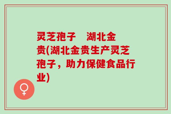 灵芝孢子   湖北金贵(湖北金贵生产灵芝孢子，助力保健食品行业)