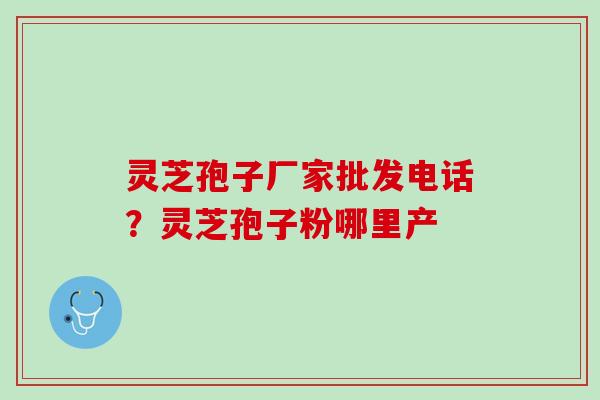 灵芝孢子厂家批发电话？灵芝孢子粉哪里产