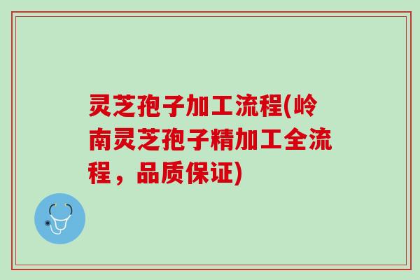 灵芝孢子加工流程(岭南灵芝孢子精加工全流程,品质保证) 灵芝孢子加工流程(岭南灵芝孢子精加工全流程,品质保证)