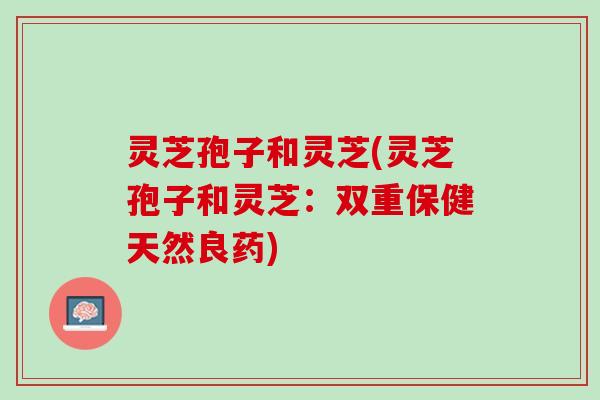 灵芝孢子和灵芝(灵芝孢子和灵芝：双重保健天然良药)
