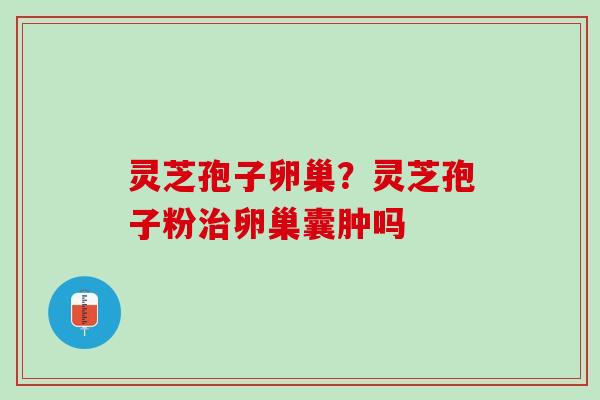 灵芝孢子卵巢？灵芝孢子粉治卵巢囊肿吗