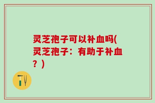 灵芝孢子可以补吗(灵芝孢子:有助于补?) 灵芝孢子可以补吗(灵芝孢子:有助于补?)
