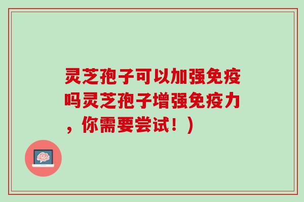 灵芝孢子可以加强免疫吗灵芝孢子增强免疫力,你需要尝试!) 灵芝孢子可以加强免疫吗灵芝孢子增强免疫力,你需要尝试!)