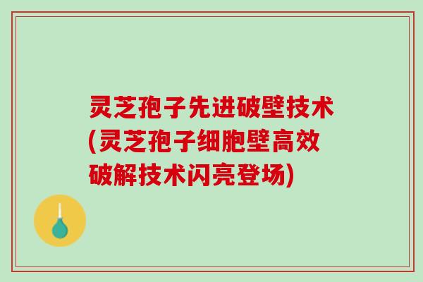 灵芝孢子先进破壁技术(灵芝孢子细胞壁高效破解技术闪亮登场) 灵芝孢子先进破壁技术(灵芝孢子细胞壁高效破解技术闪亮登场)