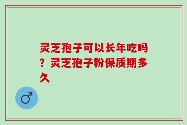 灵芝孢子可以长年吃吗?灵芝孢子粉保质期多久 灵芝孢子可以长年吃吗?灵芝孢子粉保质期多久