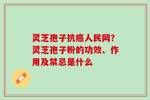 灵芝孢子抗癌人民网？灵芝孢子粉的功效、作用及禁忌是什么