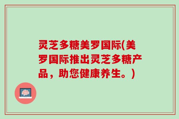 灵芝多糖美罗国际(美罗国际推出灵芝多糖产品，助您健康养生。)