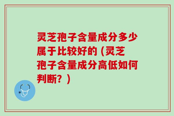 灵芝孢子含量成分多少属于比较好的 (灵芝孢子含量成分高低如何判断？)