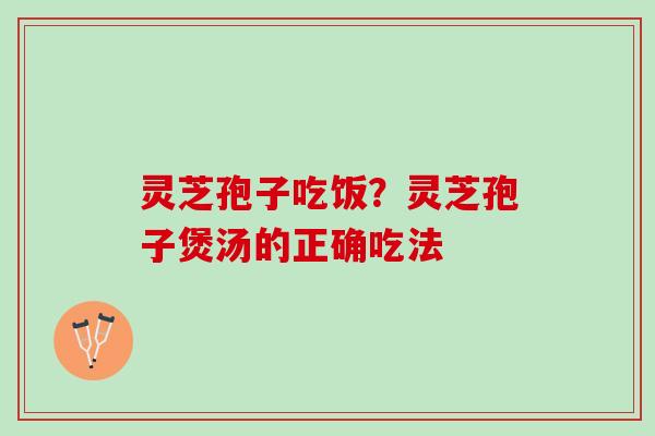 灵芝孢子吃饭？灵芝孢子煲汤的正确吃法