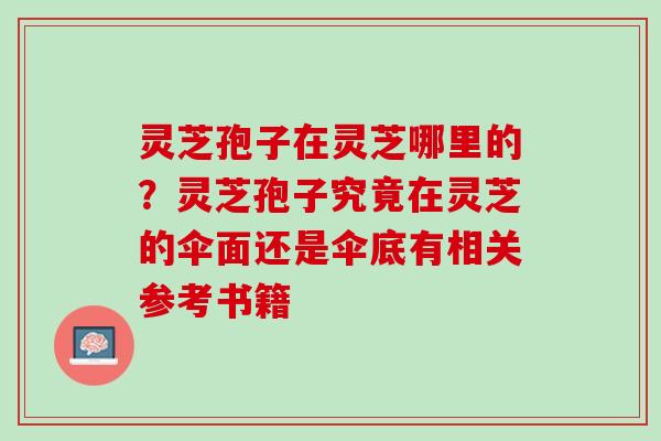 灵芝孢子在灵芝哪里的？灵芝孢子究竟在灵芝的伞面还是伞底有相关参考书籍