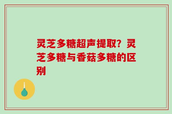 灵芝多糖超声提取?灵芝多糖与香菇多糖的区别 灵芝多糖超声提取?灵芝多糖与香菇多糖的区别