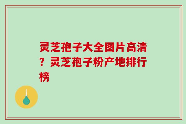灵芝孢子大全图片高清?灵芝孢子粉产地排行榜 灵芝孢子大全图片高清?灵芝孢子粉产地排行榜