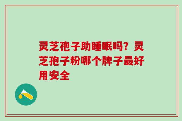 灵芝孢子助吗?灵芝孢子粉哪个牌子好用安全 灵芝孢子助吗?灵芝孢子粉哪个牌子好用安全