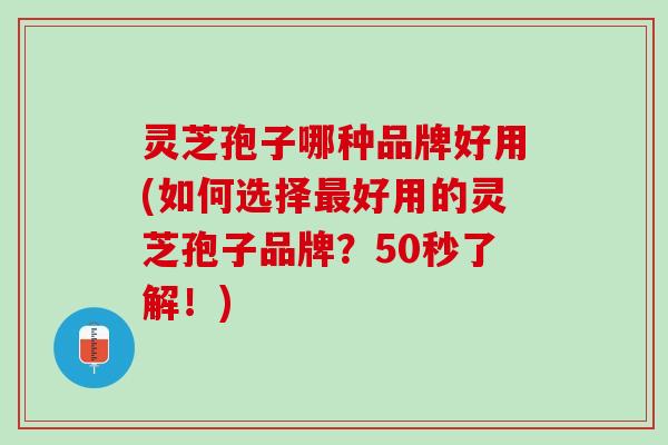 灵芝孢子哪种品牌好用(如何选择好用的灵芝孢子品牌?50秒了解!) 灵芝孢子哪种品牌好用(如何选择好用的灵芝孢子品牌?50秒了解!)