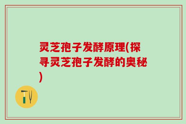 灵芝孢子发酵原理(探寻灵芝孢子发酵的奥秘)