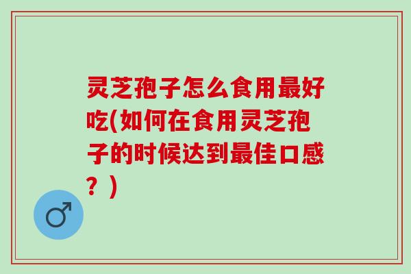 灵芝孢子怎么食用最好吃(如何在食用灵芝孢子的时候达到最佳口感？)