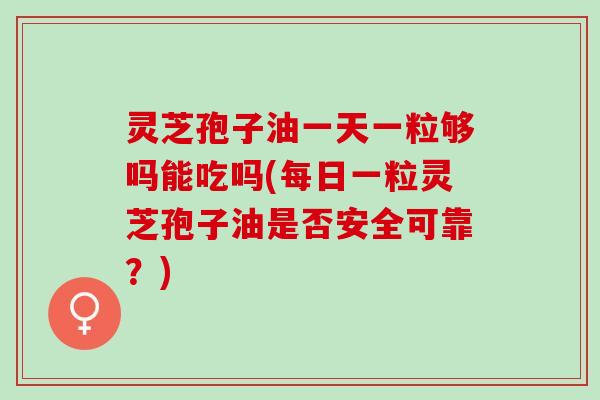 灵芝孢子油一天一粒够吗能吃吗(每日一粒灵芝孢子油是否安全可靠？)