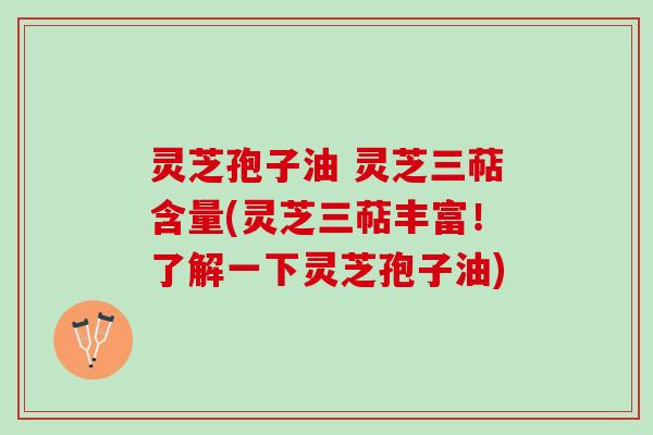 灵芝孢子油 灵芝三萜含量(灵芝三萜丰富！了解一下灵芝孢子油)