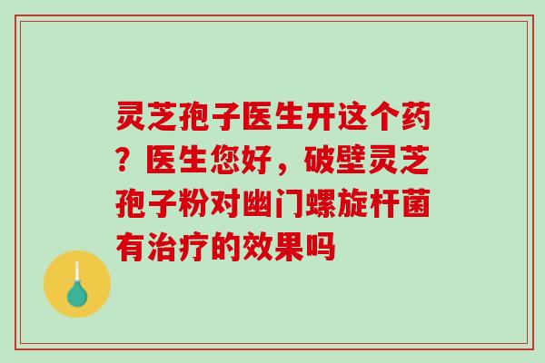 灵芝孢子医生开这个药？医生您好，破壁灵芝孢子粉对幽门螺旋杆菌有治疗的效果吗