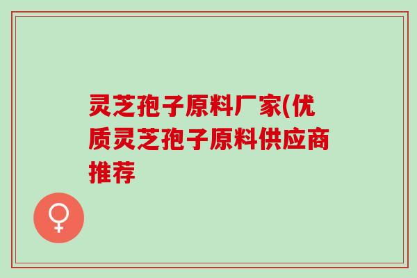 灵芝孢子原料厂家(优质灵芝孢子原料供应商推荐 灵芝孢子原料厂家(优质灵芝孢子原料供应商推荐