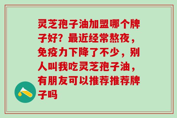 灵芝孢子油加盟哪个牌子好?近经常熬夜,免疫力下降了不少,别人叫我吃灵芝孢子油,有朋友可以推荐推荐牌子吗 灵芝孢子油加盟哪个牌子好?近经常熬夜,免疫力下降了不少,别人叫我吃灵芝孢子油,有朋友可以推荐推荐牌子吗