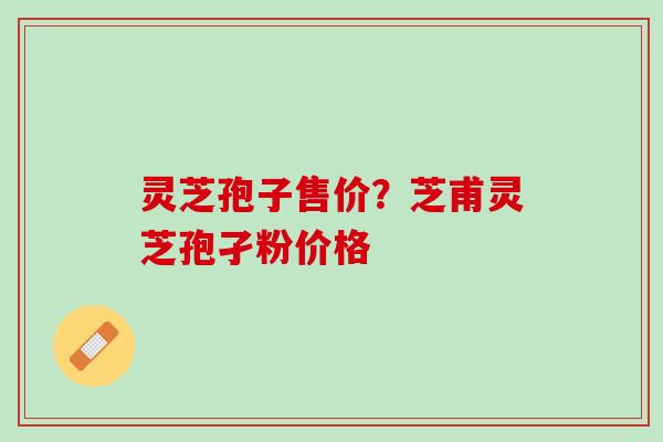 灵芝孢子售价？芝甫灵芝孢孑粉价格