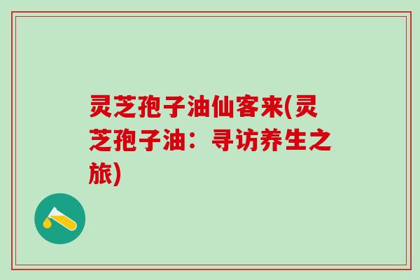 灵芝孢子油仙客来(灵芝孢子油：寻访养生之旅)