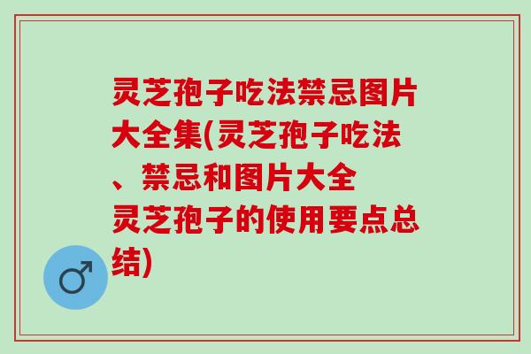 灵芝孢子吃法禁忌图片大全集(灵芝孢子吃法、禁忌和图片大全  灵芝孢子的使用要点总结)