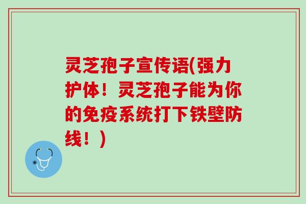 灵芝孢子宣传语(强力护体！灵芝孢子能为你的免疫系统打下铁壁防线！)