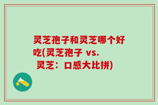 灵芝孢子和灵芝哪个好吃(灵芝孢子 vs. 灵芝：口感大比拼)