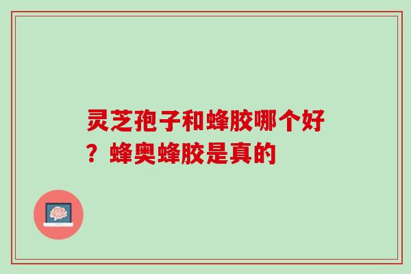 灵芝孢子和蜂胶哪个好？蜂奥蜂胶是真的