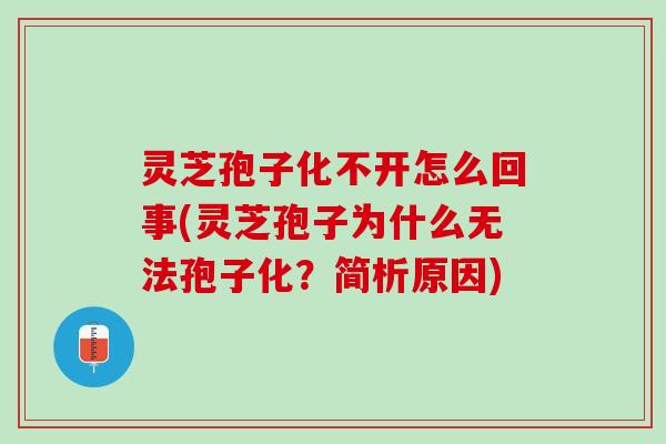 灵芝孢子化不开怎么回事(灵芝孢子为什么无法孢子化？简析原因)