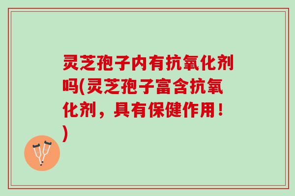 灵芝孢子内有剂吗(灵芝孢子富含剂,具有保健作用!) 灵芝孢子内有剂吗(灵芝孢子富含剂,具有保健作用!)
