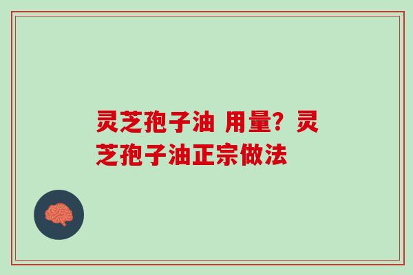 灵芝孢子油 用量?灵芝孢子油正宗做法 灵芝孢子油 用量?灵芝孢子油正宗做法