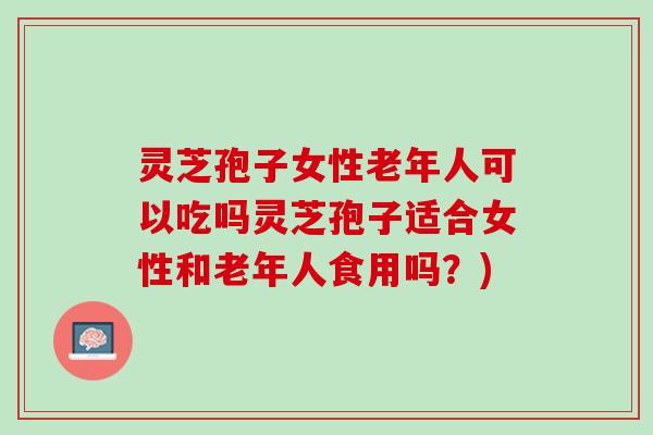 灵芝孢子女性老年人可以吃吗灵芝孢子适合女性和老年人食用吗？)