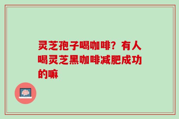 灵芝孢子喝咖啡？有人喝灵芝黑咖啡减肥成功的嘛
