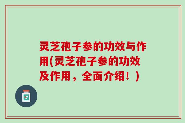 灵芝孢子参的功效与作用(灵芝孢子参的功效及作用,全面介绍!) 灵芝孢子参的功效与作用(灵芝孢子参的功效及作用,全面介绍!)