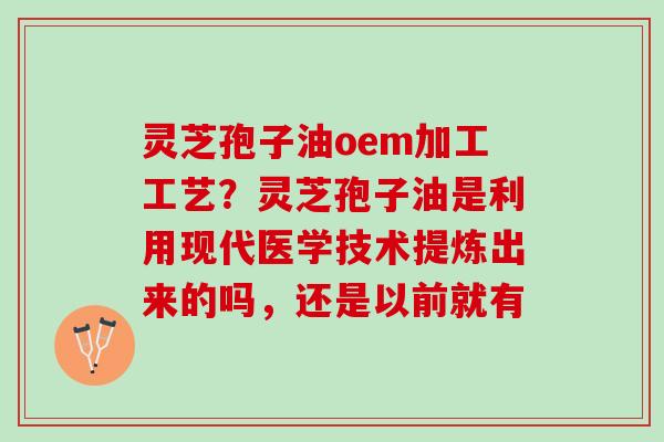 灵芝孢子油oem加工工艺?灵芝孢子油是利用现代医学技术提炼出来的吗,还是以前就有 灵芝孢子油oem加工工艺?灵芝孢子油是利用现代医学技术提炼出来的吗,还是以前就有