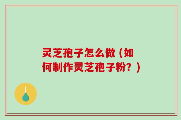 灵芝孢子怎么做 (如何制作灵芝孢子粉？)