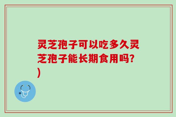 灵芝孢子可以吃多久灵芝孢子能长期食用吗?) 灵芝孢子可以吃多久灵芝孢子能长期食用吗?)